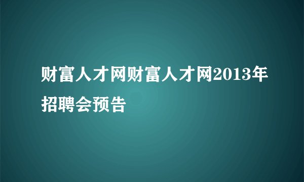 财富人才网财富人才网2013年招聘会预告