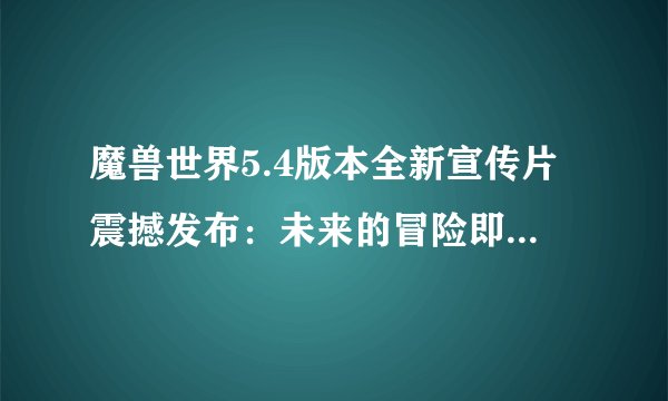 魔兽世界5.4版本全新宣传片震撼发布：未来的冒险即将开启！