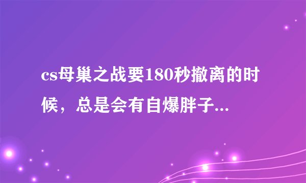 cs母巢之战要180秒撤离的时候，总是会有自爆胖子（自爆型僵尸)围着，然后就挂了，求各位大神教我怎么跑