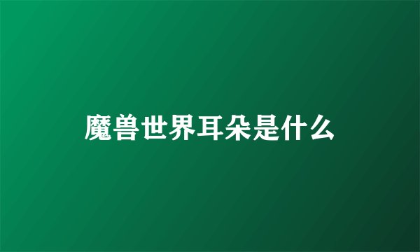 魔兽世界耳朵是什么