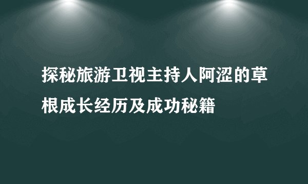 探秘旅游卫视主持人阿涩的草根成长经历及成功秘籍