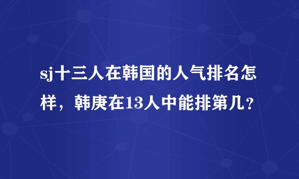 sj十三人在韩国的人气排名怎样,韩庚在13人中能排第几?