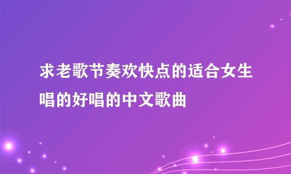 求老歌节奏欢快点的适合女生唱的好唱的中文歌曲
