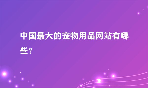 中国最大的宠物用品网站有哪些？
