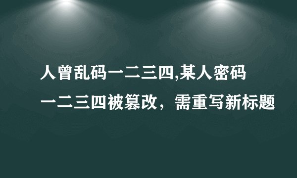 人曾乱码一二三四,某人密码一二三四被篡改，需重写新标题