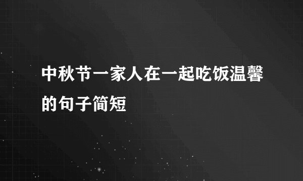 中秋节一家人在一起吃饭温馨的句子简短