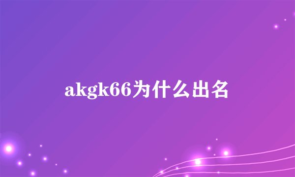 akgk66为什么出名