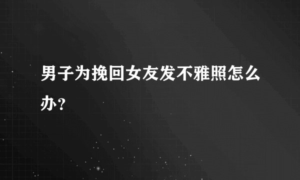 男子为挽回女友发不雅照怎么办？