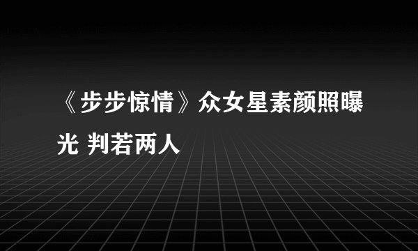 《步步惊情》众女星素颜照曝光 判若两人