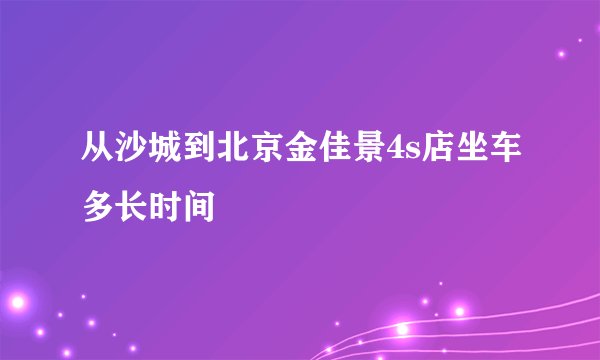 从沙城到北京金佳景4s店坐车多长时间