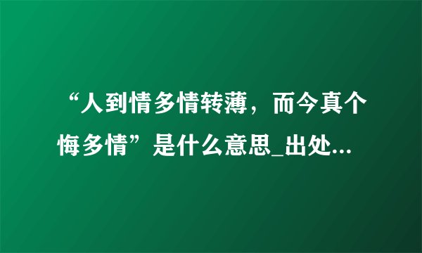 “人到情多情转薄，而今真个悔多情”是什么意思_出处及原文翻译_学习力