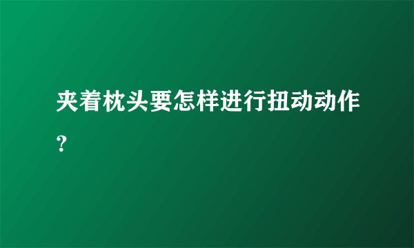 夹着枕头要怎样进行扭动动作？
