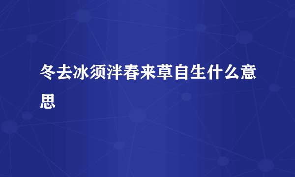 冬去冰须泮春来草自生什么意思