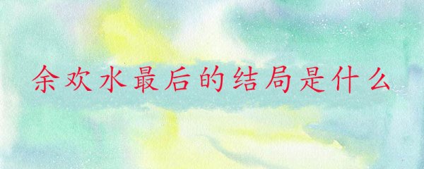 余欢水最后的结局是什么