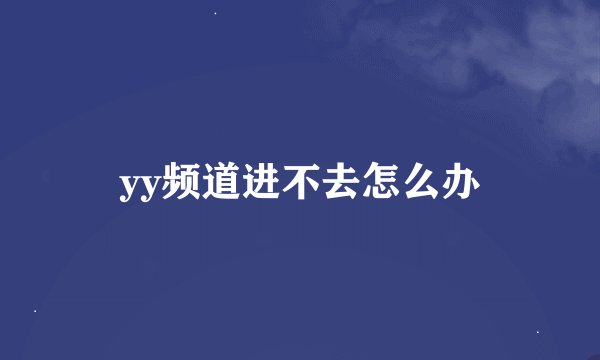 yy频道进不去怎么办