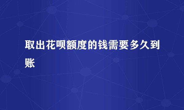 取出花呗额度的钱需要多久到账
