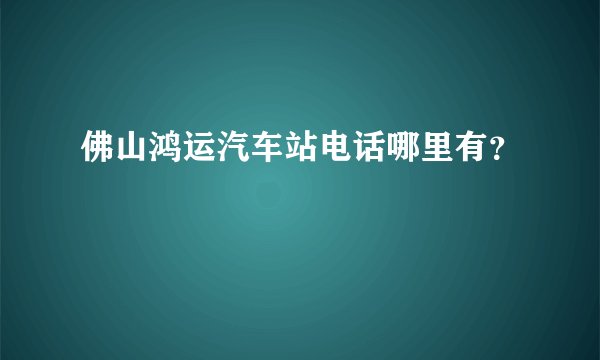 佛山鸿运汽车站电话哪里有？