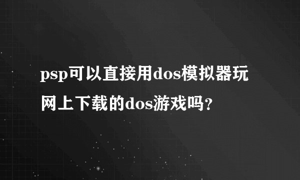 psp可以直接用dos模拟器玩网上下载的dos游戏吗？