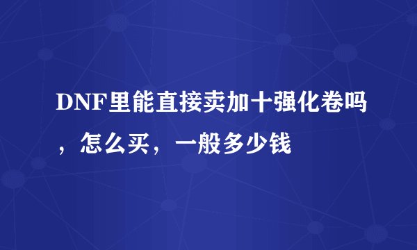 DNF里能直接卖加十强化卷吗，怎么买，一般多少钱