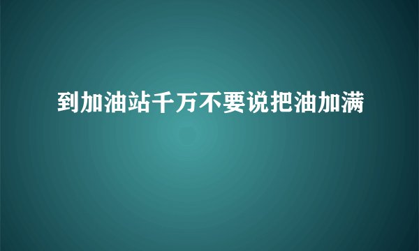 到加油站千万不要说把油加满
