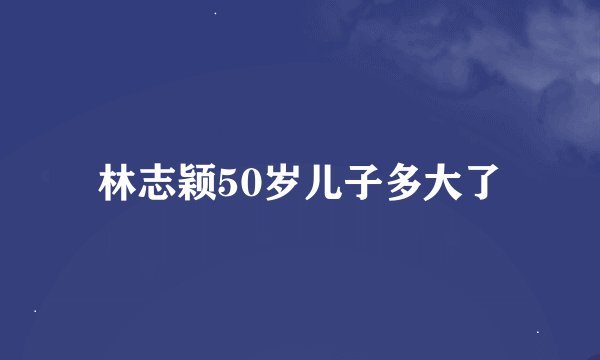 林志颖50岁儿子多大了