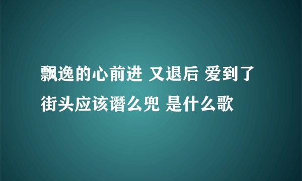 飘逸的心前进 又退后 爱到了街头应该谮么兜 是什么歌