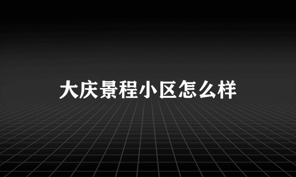 大庆景程小区怎么样