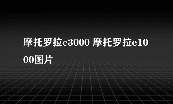 摩托罗拉e3000 摩托罗拉e1000图片
