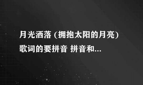 月光洒落 (拥抱太阳的月亮) 歌词的要拼音 拼音和汉字混合的也行 只要能看着唱出来的就行
