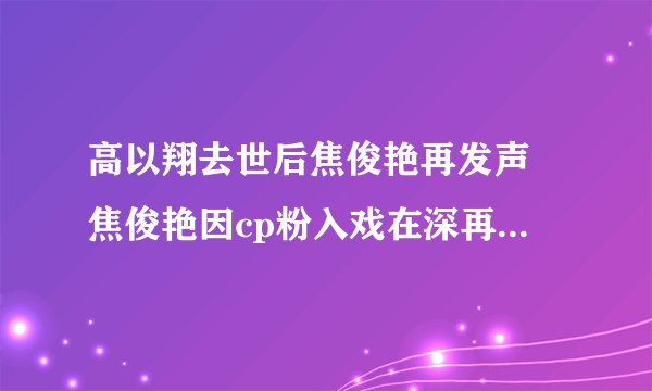高以翔去世后焦俊艳再发声 焦俊艳因cp粉入戏在深再发声澄清