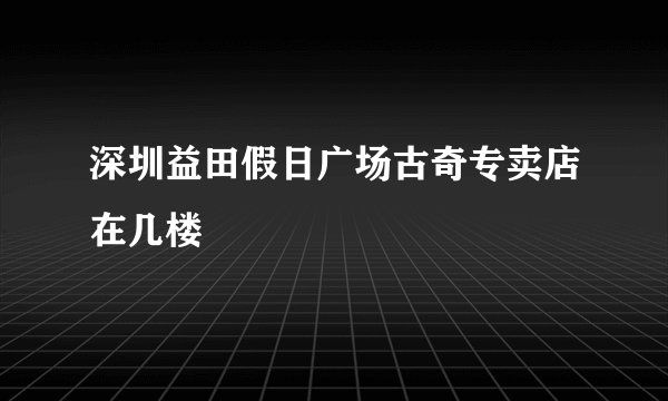 深圳益田假日广场古奇专卖店在几楼
