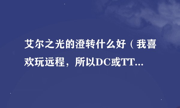 艾尔之光的澄转什么好（我喜欢玩远程，所以DC或TT任选一个，不要IP）