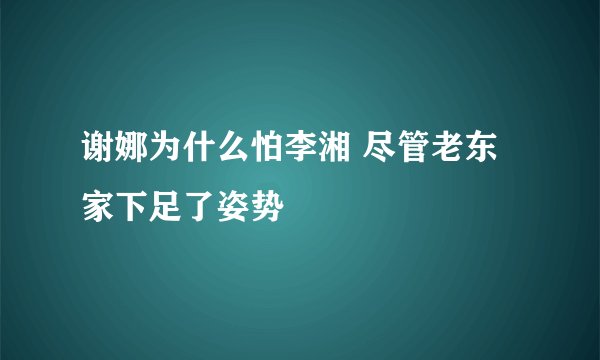 谢娜为什么怕李湘 尽管老东家下足了姿势