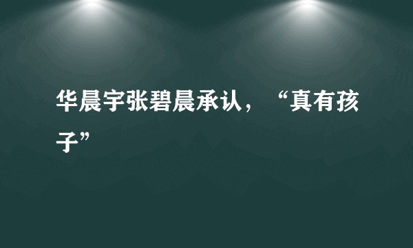 华晨宇张碧晨承认，“真有孩子”
