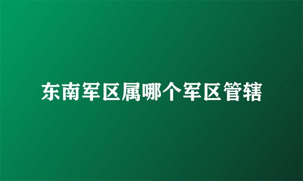 东南军区属哪个军区管辖