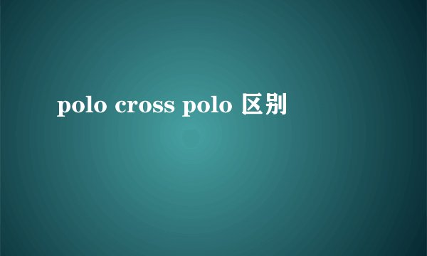 polo cross polo 区别