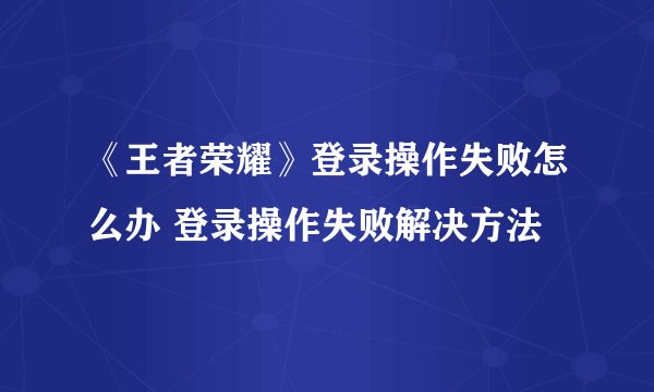 《王者荣耀》登录操作失败怎么办 登录操作失败解决方法