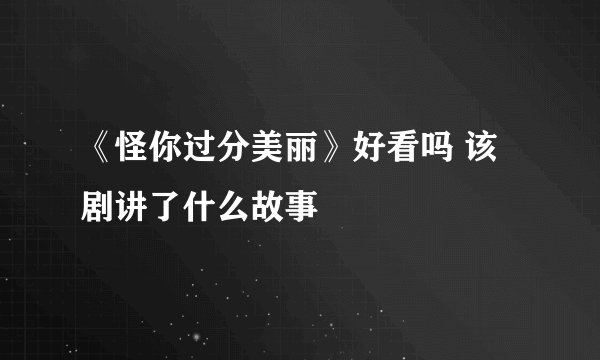 《怪你过分美丽》好看吗 该剧讲了什么故事