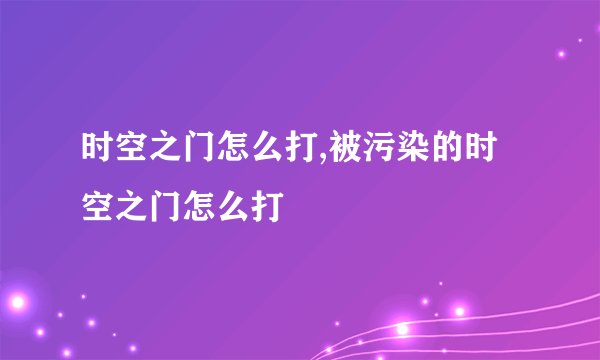 时空之门怎么打,被污染的时空之门怎么打