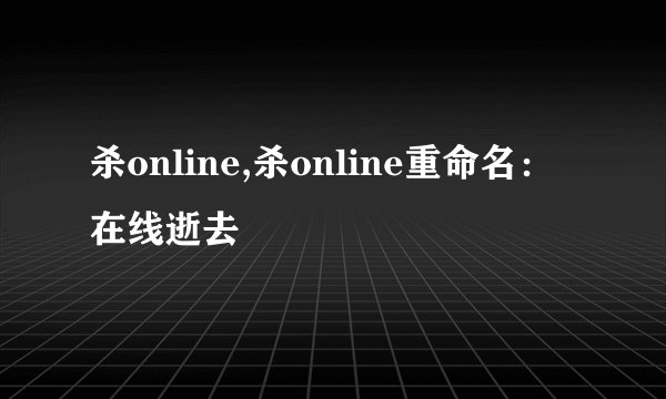 杀online,杀online重命名：在线逝去