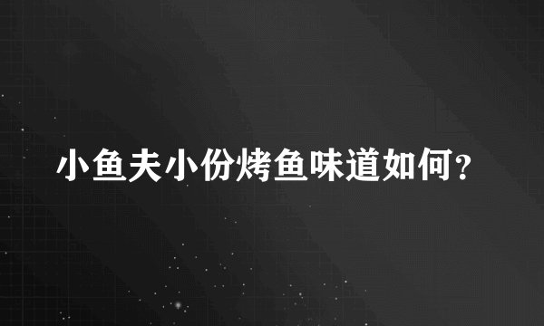 小鱼夫小份烤鱼味道如何？