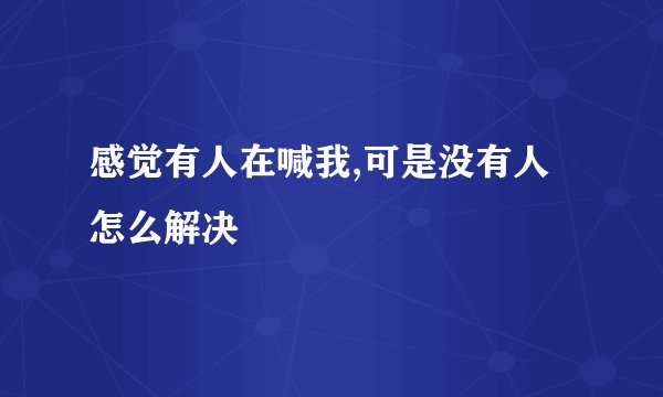 感觉有人在喊我,可是没有人怎么解决