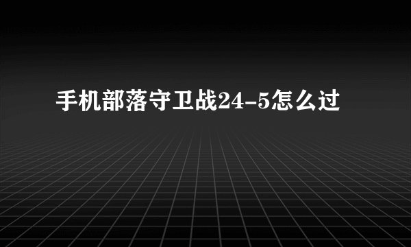 手机部落守卫战24-5怎么过