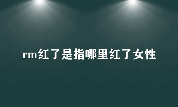 rm红了是指哪里红了女性