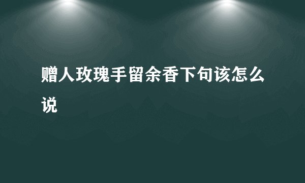 赠人玫瑰手留余香下句该怎么说