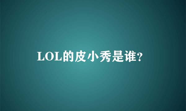 LOL的皮小秀是谁？