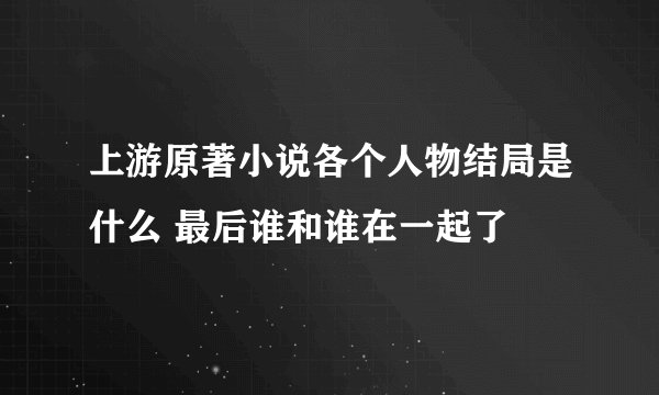 上游原著小说各个人物结局是什么 最后谁和谁在一起了