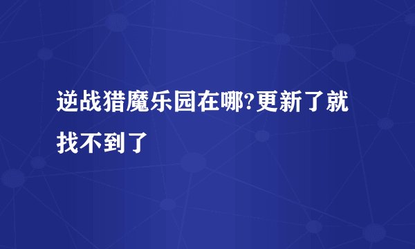 逆战猎魔乐园在哪?更新了就找不到了