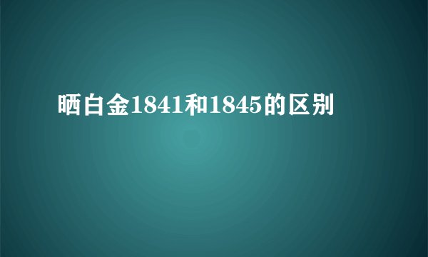 晒白金1841和1845的区别