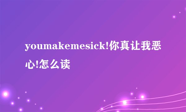 youmakemesick!你真让我恶心!怎么读